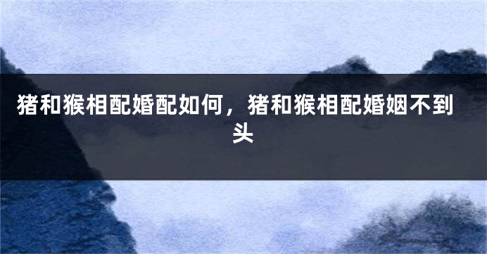 猪和猴相配婚配如何，猪和猴相配婚姻不到头