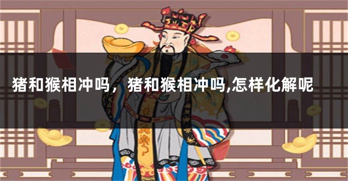 猪和猴相冲吗，猪和猴相冲吗,怎样化解呢