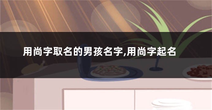 用尚字取名的男孩名字,用尚字起名