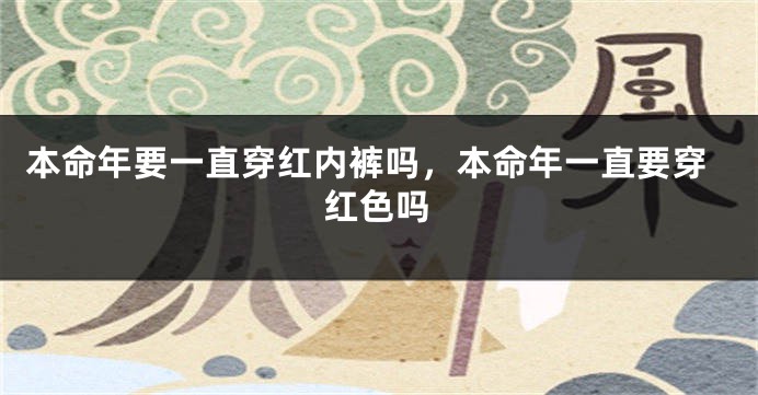 本命年要一直穿红内裤吗，本命年一直要穿红色吗