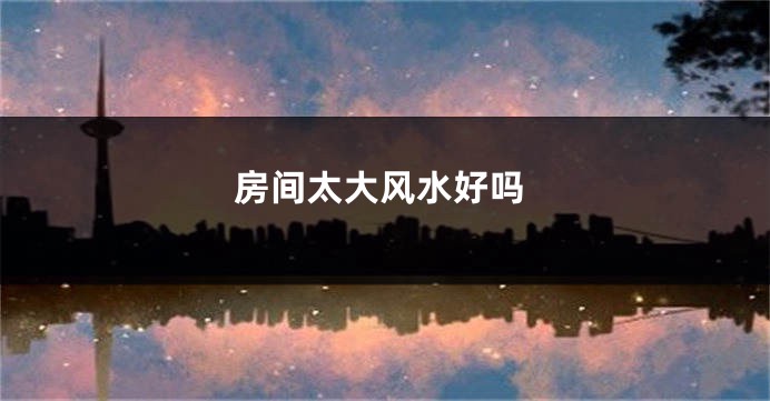 房间太大风水好吗