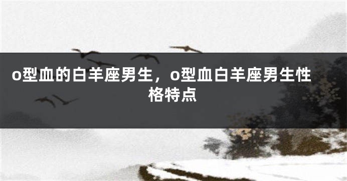 o型血的白羊座男生，o型血白羊座男生性格特点