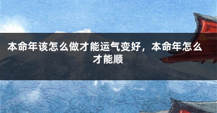 本命年该怎么做才能运气变好，本命年怎么才能顺