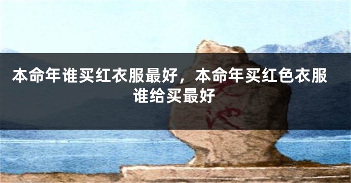 本命年谁买红衣服最好，本命年买红色衣服谁给买最好