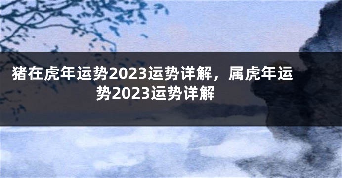 猪在虎年运势2023运势详解，属虎年运势2023运势详解