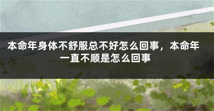 本命年身体不舒服总不好怎么回事，本命年一直不顺是怎么回事