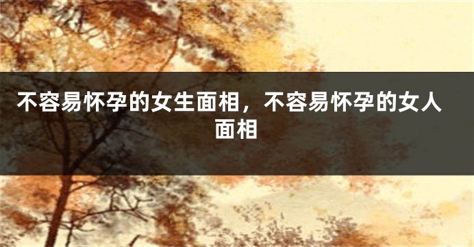 不容易怀孕的女生面相，不容易怀孕的女人面相