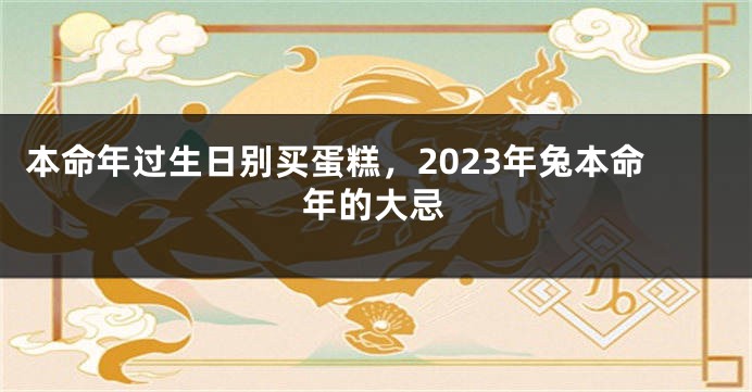 本命年过生日别买蛋糕，2023年兔本命年的大忌