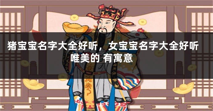 猪宝宝名字大全好听，女宝宝名字大全好听唯美的 有寓意
