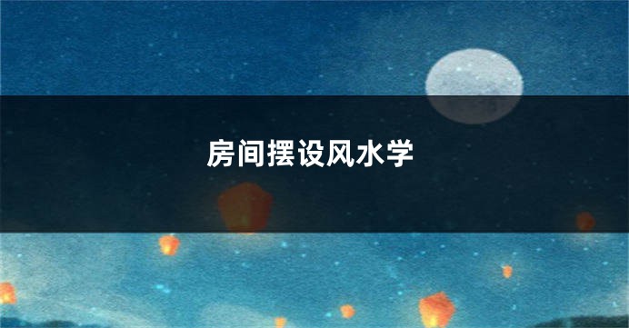 房间摆设风水学