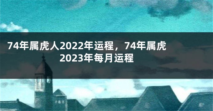 74年属虎人2022年运程，74年属虎2023年每月运程