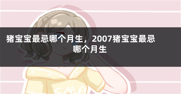 猪宝宝最忌哪个月生，2007猪宝宝最忌哪个月生