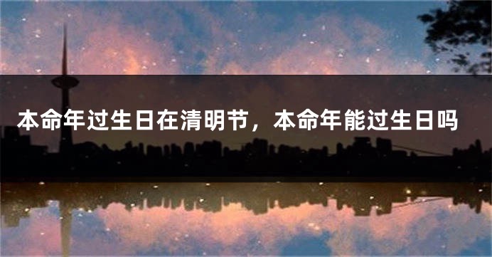 本命年过生日在清明节，本命年能过生日吗