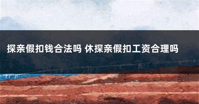 探亲假扣钱合法吗 休探亲假扣工资合理吗