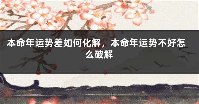 本命年运势差如何化解，本命年运势不好怎么破解