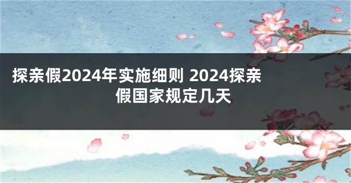 探亲假2024年实施细则 2024探亲假国家规定几天