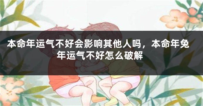 本命年运气不好会影响其他人吗，本命年兔年运气不好怎么破解