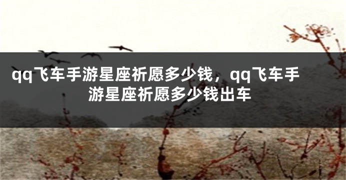 qq飞车手游星座祈愿多少钱，qq飞车手游星座祈愿多少钱出车