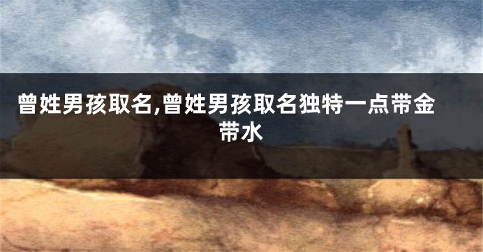 曾姓男孩取名,曾姓男孩取名独特一点带金带水