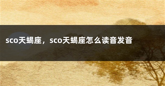 sco天蝎座，sco天蝎座怎么读音发音