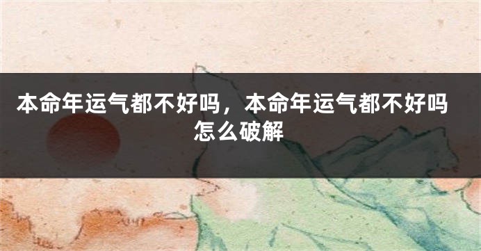 本命年运气都不好吗，本命年运气都不好吗怎么破解