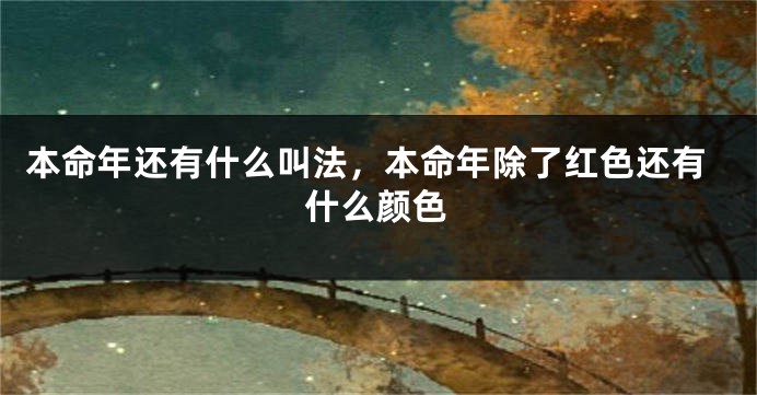 本命年还有什么叫法,本命年除了红色还有什么颜色