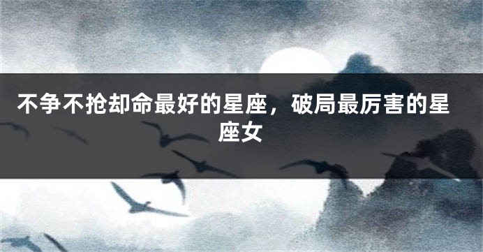 不争不抢却命最好的星座,破局最厉害的星座女