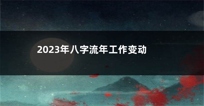 2023年八字流年工作变动
