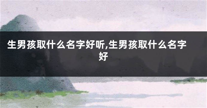 生男孩取什么名字好听,生男孩取什么名字好