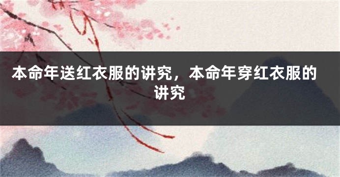 本命年送红衣服的讲究，本命年穿红衣服的讲究