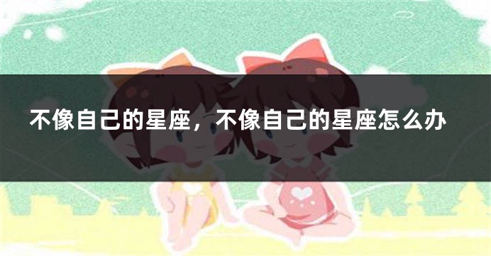 不像自己的星座，不像自己的星座怎么办