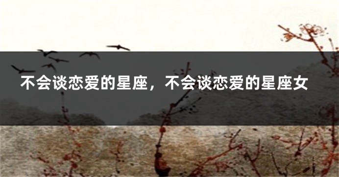 不会谈恋爱的星座，不会谈恋爱的星座女