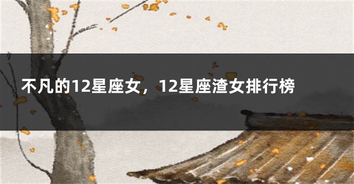 不凡的12星座女，12星座渣女排行榜