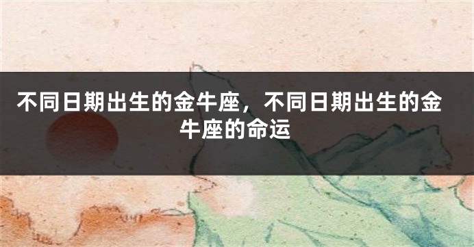 不同日期出生的金牛座，不同日期出生的金牛座的命运