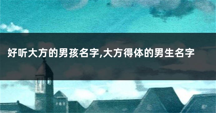 好听大方的男孩名字,大方得体的男生名字