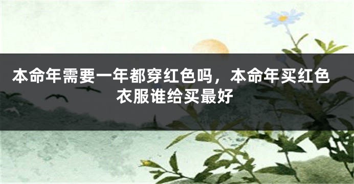 本命年需要一年都穿红色吗，本命年买红色衣服谁给买最好