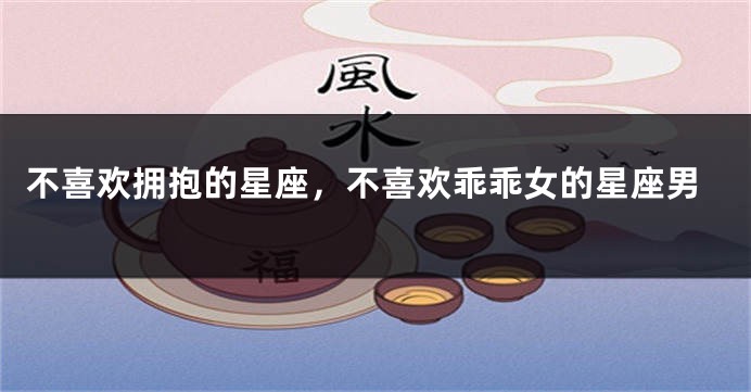 不喜欢拥抱的星座，不喜欢乖乖女的星座男