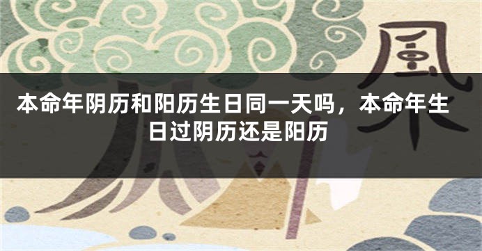 本命年阴历和阳历生日同一天吗，本命年生日过阴历还是阳历