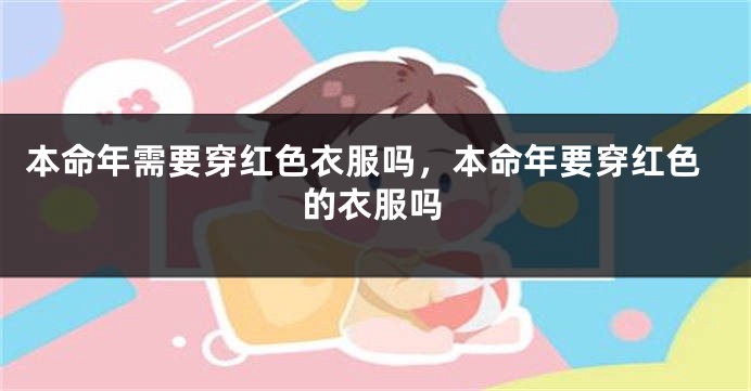 本命年需要穿红色衣服吗，本命年要穿红色的衣服吗