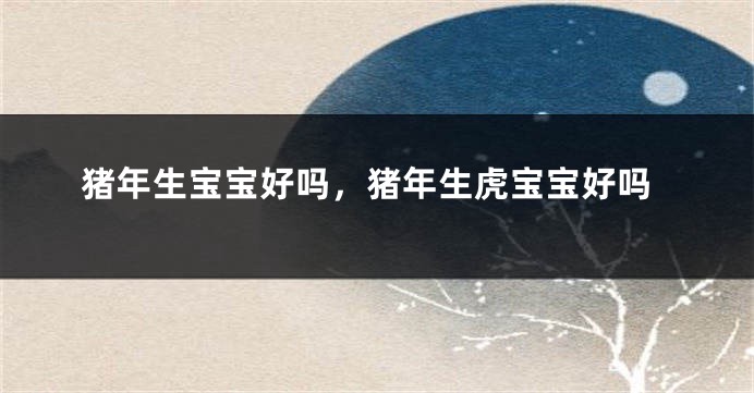 猪年生宝宝好吗，猪年生虎宝宝好吗