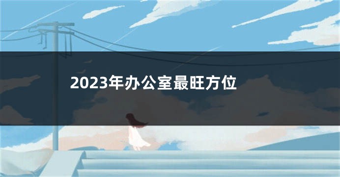 2023年办公室最旺方位