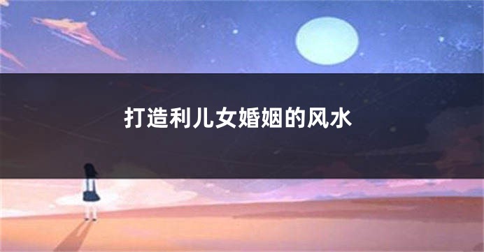 打造利儿女婚姻的风水