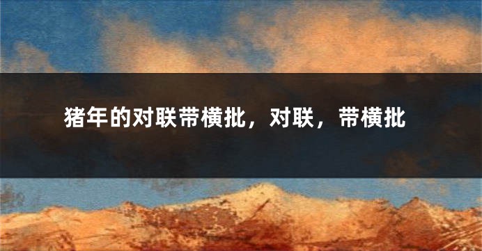 猪年的对联带横批，对联，带横批