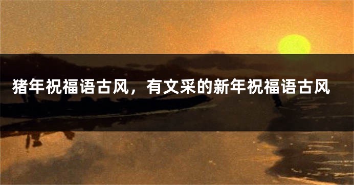 猪年祝福语古风，有文采的新年祝福语古风