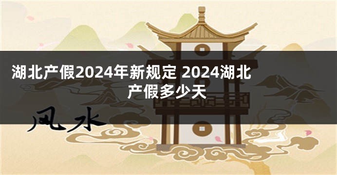 湖北产假2024年新规定 2024湖北产假多少天