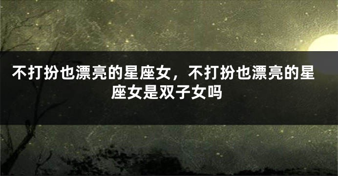 不打扮也漂亮的星座女，不打扮也漂亮的星座女是双子女吗