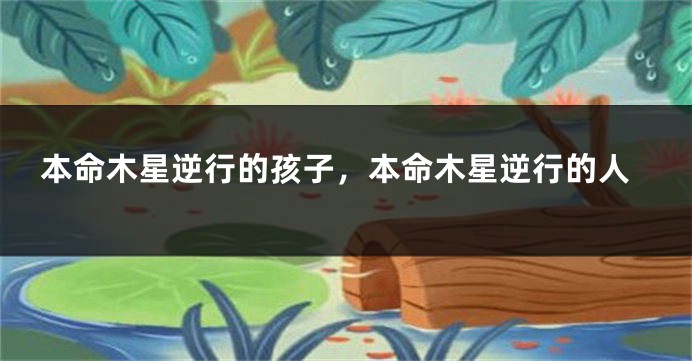 本命木星逆行的孩子，本命木星逆行的人