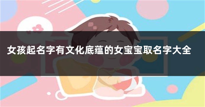 女孩起名字有文化底蕴的女宝宝取名字大全