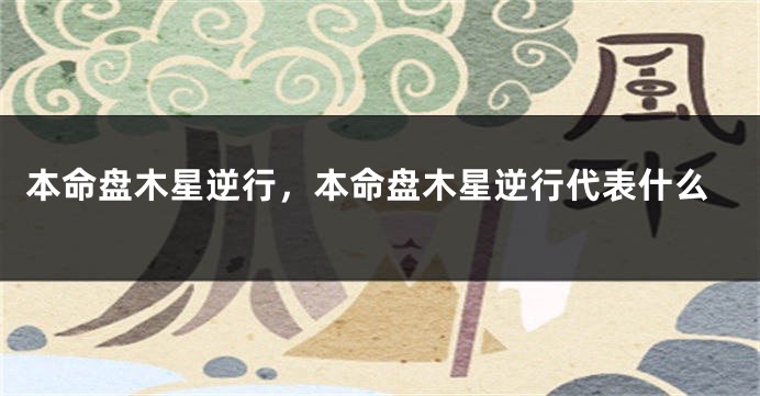 本命盘木星逆行，本命盘木星逆行代表什么