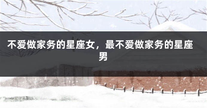 不爱做家务的星座女，最不爱做家务的星座男